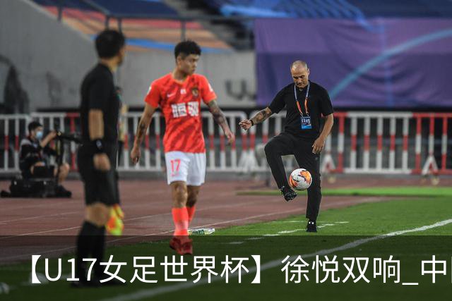 【U17女足世界杯】徐悦双响 中国队7比0萨摩亚队