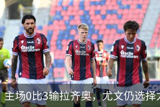 主场0比3输拉齐奥，尤文仍选择力挺斯帕莱蒂