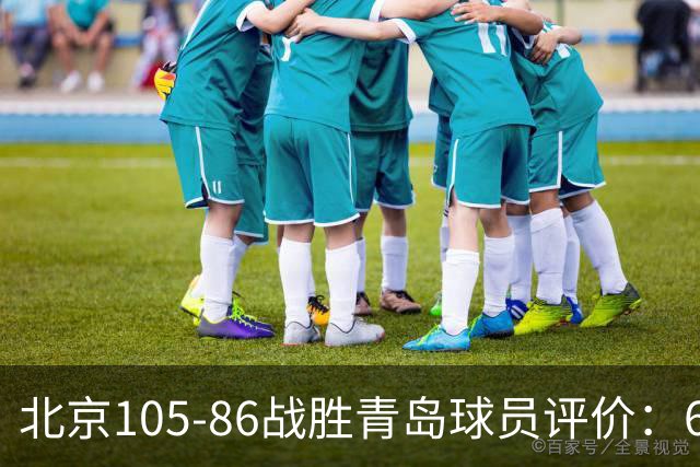 北京105-86战胜青岛球员评价：6人优秀，2人及格，丘天崩盘